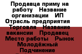 Продавца приму на работу › Название организации ­ ИП › Отрасль предприятия ­ Торговля › Название вакансии ­ Продавец › Место работы ­ Рынок Молодёжный › Подчинение ­ Работодателю › Возраст от ­ 18 › Возраст до ­ 60 - Новосибирская обл., Новосибирск г. Работа » Вакансии   